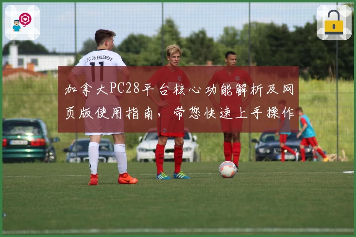 加拿大PC28平台核心功能解析及网页版使用指南,带您快速上手操作体验