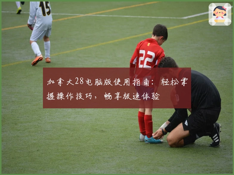 加拿大28电脑版使用指南：轻松掌握操作技巧，畅享极速体验