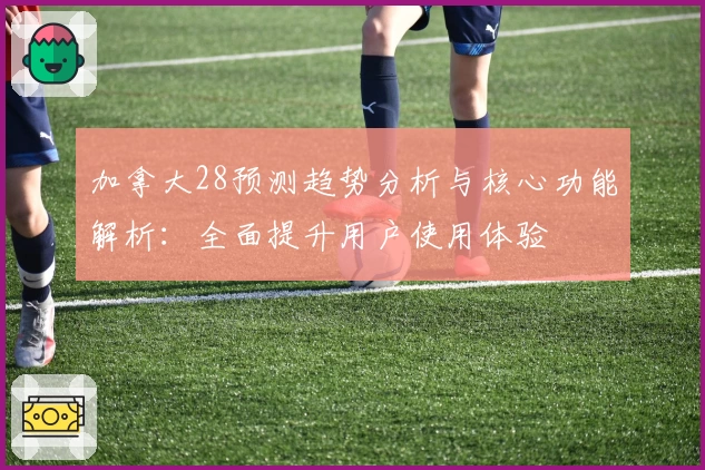 加拿大28预测趋势分析与核心功能解析：全面提升用户使用体验