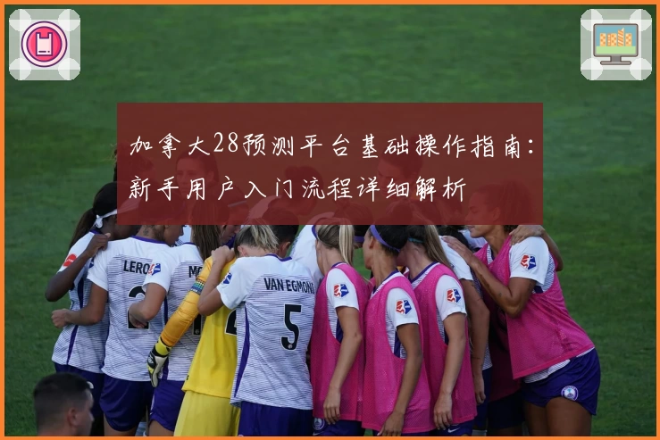 加拿大28预测平台基础操作指南:新手用户入门流程详细解析