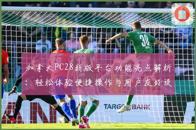 加拿大PC28新版平台功能亮点解析：轻松体验便捷操作与用户友好设计