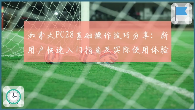 加拿大PC28基础操作技巧分享：新用户快速入门指南及实际使用体验解析