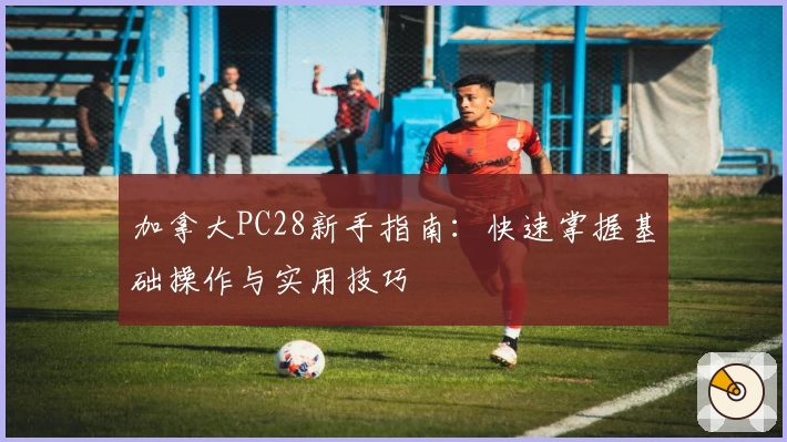 加拿大PC28新手指南：快速掌握基础操作与实用技巧