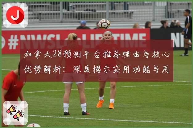加拿大28预测平台推荐理由与核心优势解析：深度揭示实用功能与用户体验
