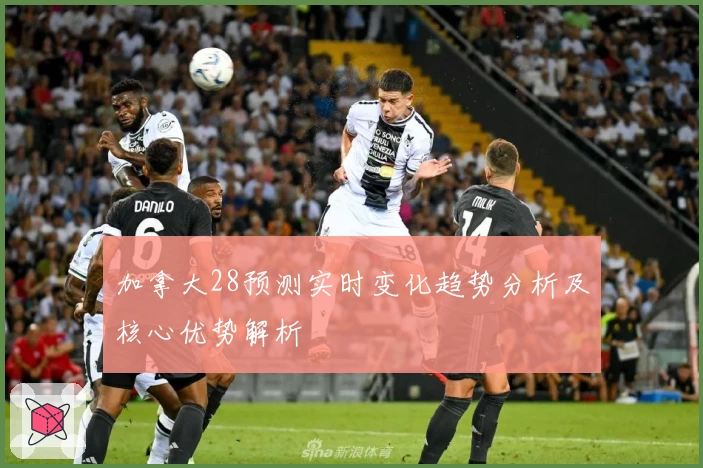 加拿大28预测实时变化趋势分析及核心优势解析