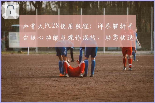 加拿大PC28使用教程:详尽解析平台核心功能与操作技巧,助您快速上手轻松体验