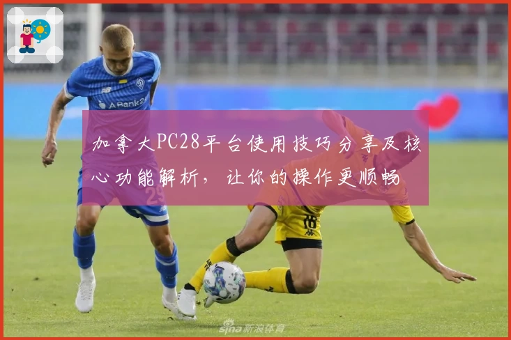 加拿大PC28平台使用技巧分享及核心功能解析，让你的操作更顺畅