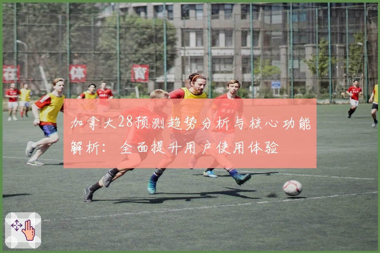 加拿大28预测趋势分析与核心功能解析:全面提升用户使用体验
