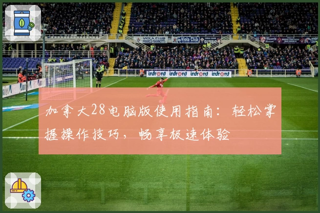 加拿大28电脑版使用指南：轻松掌握操作技巧，畅享极速体验