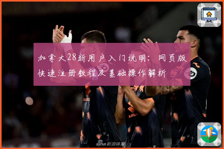 加拿大28新用户入门说明：网页版快速注册教程及基础操作解析