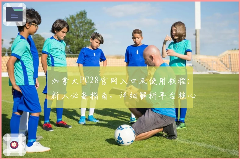 加拿大PC28官网入口及使用教程：新人必备指南，详细解析平台核心功能与操作流程