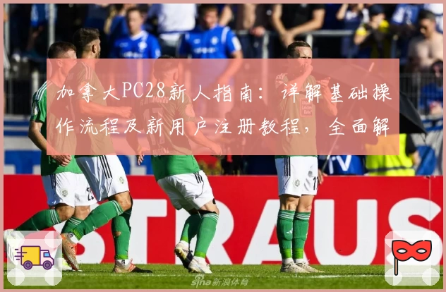 加拿大PC28新人指南：详解基础操作流程及新用户注册教程，全面解析平台核心优势与实用技巧